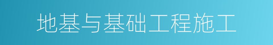 地基与基础工程施工的意思