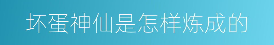坏蛋神仙是怎样炼成的的同义词