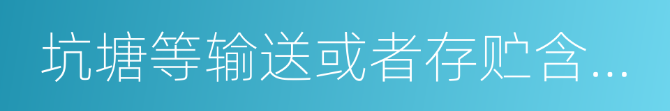 坑塘等输送或者存贮含有毒污染物的废水的同义词