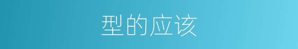 型的应该的意思