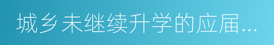 城乡未继续升学的应届初高中毕业生的同义词