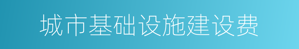 城市基础设施建设费的同义词