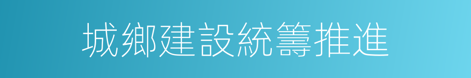 城鄉建設統籌推進的同義詞