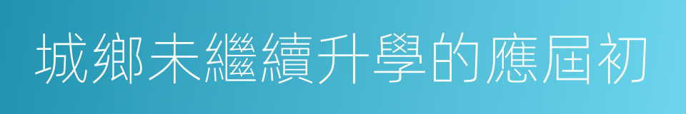 城鄉未繼續升學的應屆初的同義詞