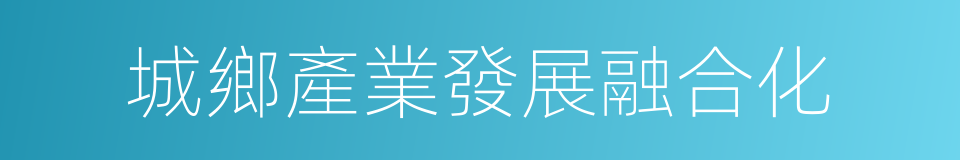 城鄉產業發展融合化的同義詞