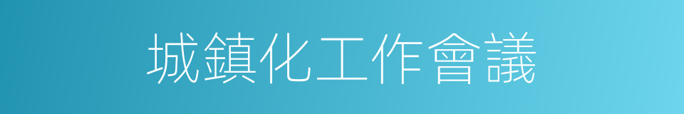 城鎮化工作會議的同義詞