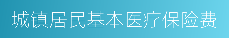 城镇居民基本医疗保险费的同义词