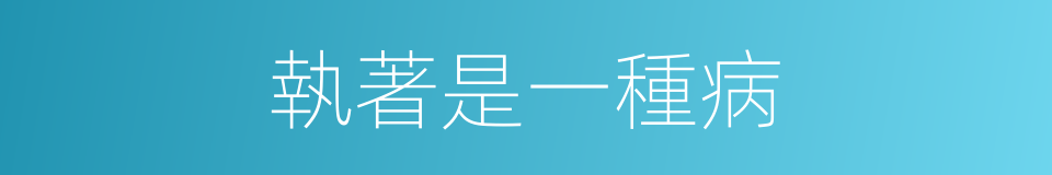 執著是一種病的同義詞