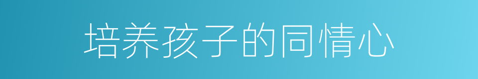 培养孩子的同情心的同义词