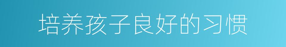 培养孩子良好的习惯的同义词