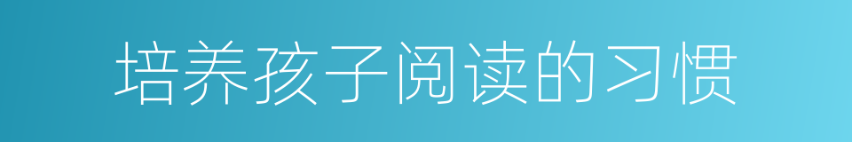 培养孩子阅读的习惯的同义词