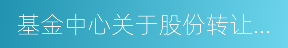 基金中心关于股份转让工作进展情况的函的同义词