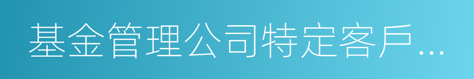 基金管理公司特定客戶資產管理業務試點辦法的同義詞