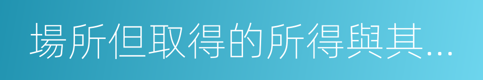 場所但取得的所得與其所設機構的同義詞