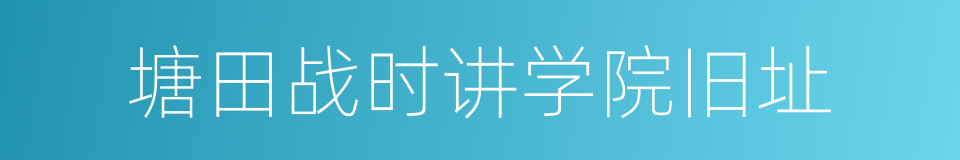 塘田战时讲学院旧址的同义词