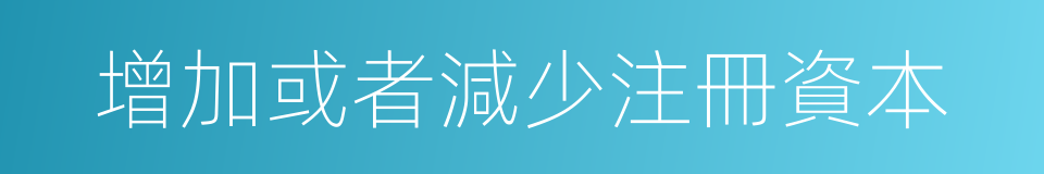 增加或者減少注冊資本的同義詞