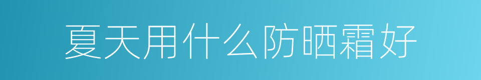 夏天用什么防晒霜好的同义词