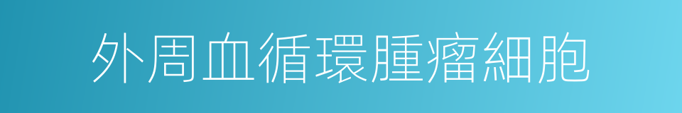外周血循環腫瘤細胞的同義詞