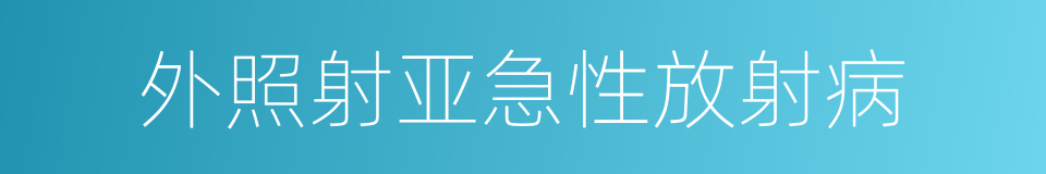 外照射亚急性放射病的同义词