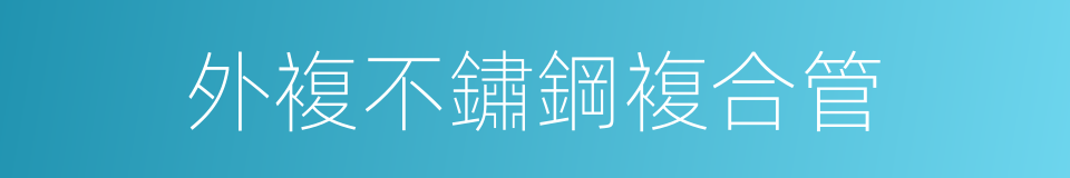 外複不鏽鋼複合管的同義詞