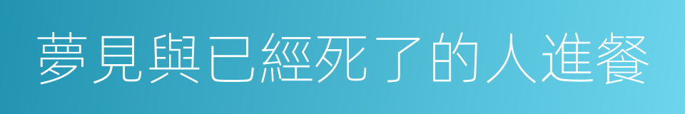 夢見與已經死了的人進餐的同義詞