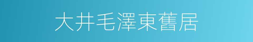 大井毛澤東舊居的同義詞