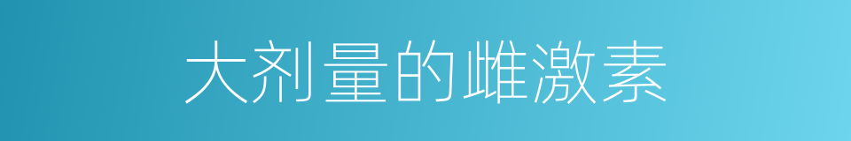 大剂量的雌激素的同义词