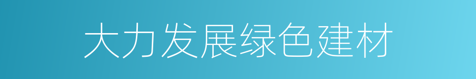 大力发展绿色建材的同义词