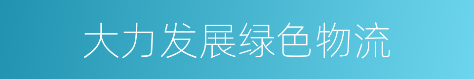 大力发展绿色物流的同义词