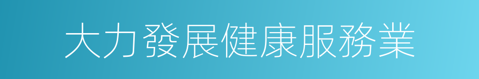 大力發展健康服務業的同義詞