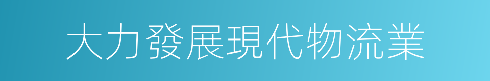 大力發展現代物流業的同義詞