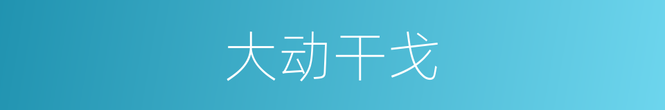 大动干戈的意思