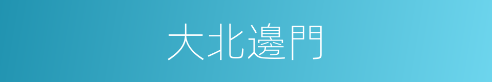 大北邊門的同義詞