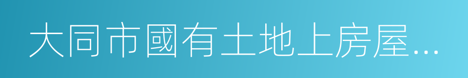 大同市國有土地上房屋征收與補償的若幹規定的同義詞