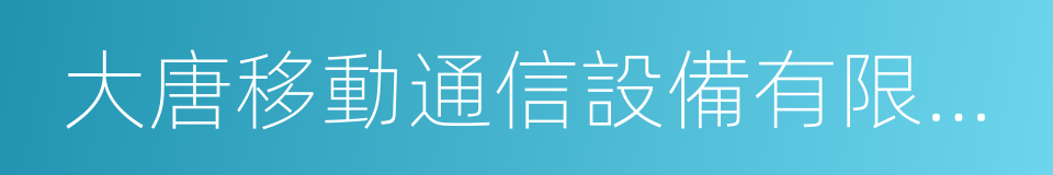 大唐移動通信設備有限公司的同義詞