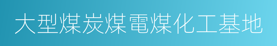 大型煤炭煤電煤化工基地的同義詞