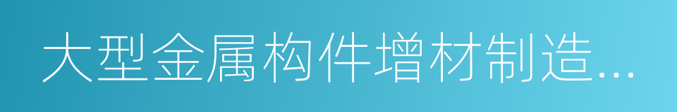 大型金属构件增材制造国家工程实验室的同义词