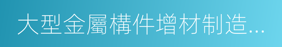 大型金屬構件增材制造國家工程實驗室的同義詞