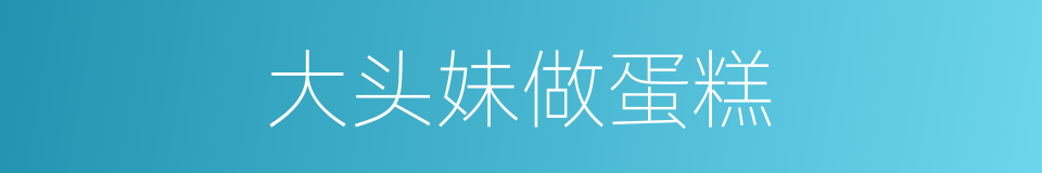 大头妹做蛋糕的同义词
