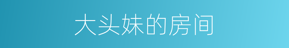大头妹的房间的同义词