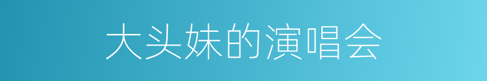 大头妹的演唱会的同义词