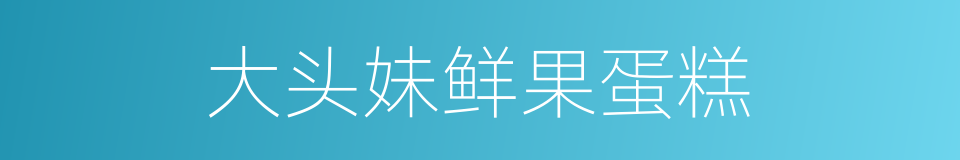 大头妹鲜果蛋糕的同义词