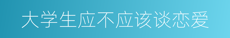 大学生应不应该谈恋爱的同义词