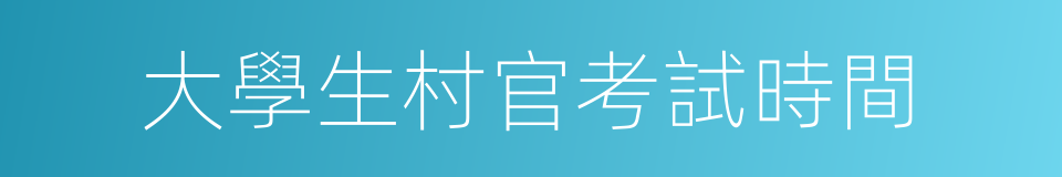 大學生村官考試時間的同義詞