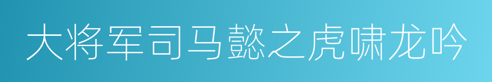 大将军司马懿之虎啸龙吟的同义词