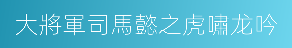 大將軍司馬懿之虎嘯龙吟的同義詞