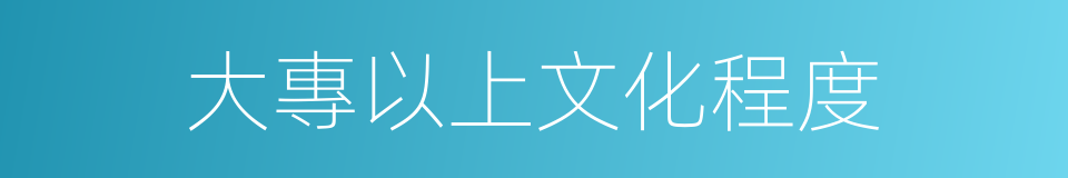 大專以上文化程度的同義詞