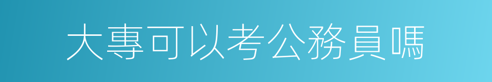 大專可以考公務員嗎的同義詞