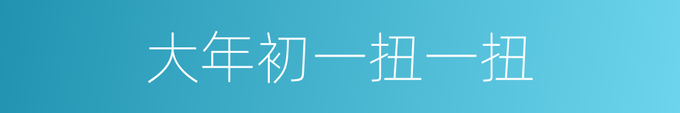 大年初一扭一扭的同义词