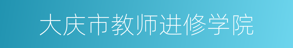 大庆市教师进修学院的同义词